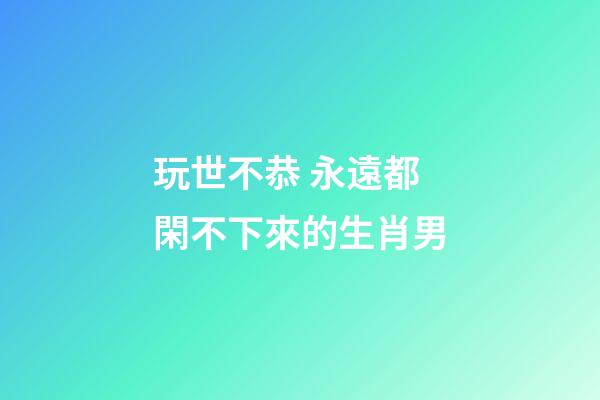 玩世不恭 永遠都閑不下來的生肖男